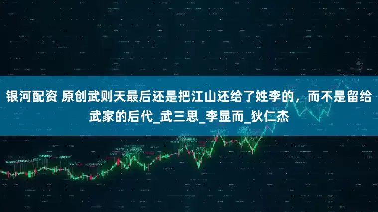 银河配资 原创武则天最后还是把江山还给了姓李的，而不是留给武家的后代_武三思_李显而_狄仁杰