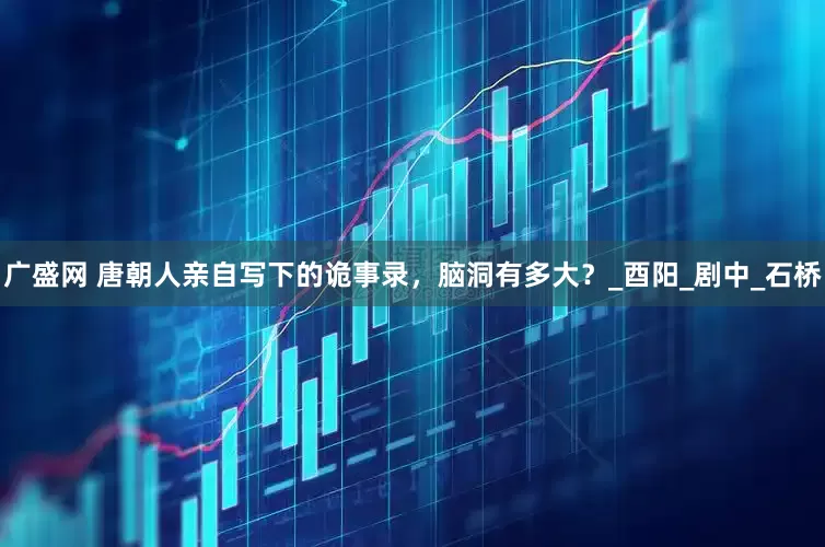 广盛网 唐朝人亲自写下的诡事录，脑洞有多大？_酉阳_剧中_石桥