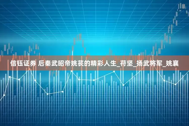 信钰证券 后秦武昭帝姚苌的精彩人生_苻坚_扬武将军_姚襄