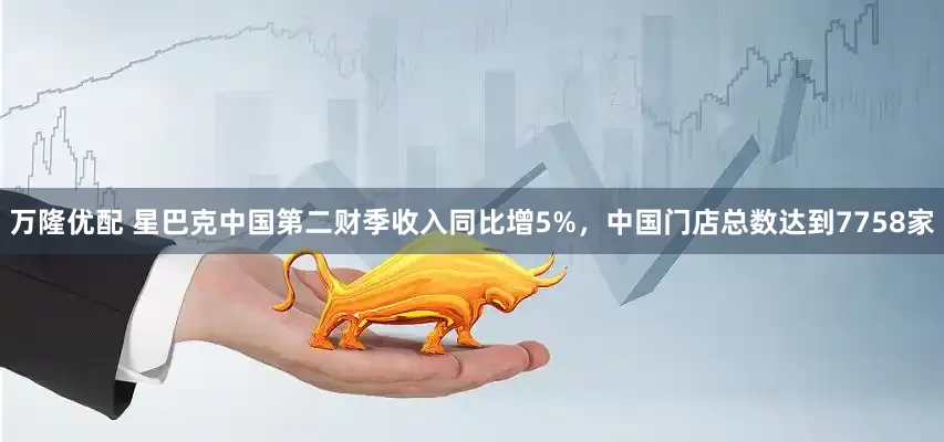 万隆优配 星巴克中国第二财季收入同比增5%，中国门店总数达到7758家