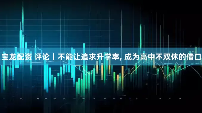 宝龙配资 评论丨不能让追求升学率, 成为高中不双休的借口