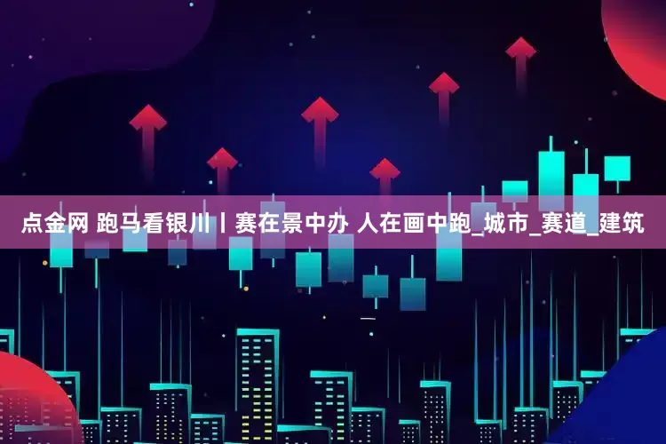 点金网 跑马看银川丨赛在景中办 人在画中跑_城市_赛道_建筑