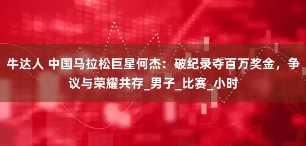 牛达人 中国马拉松巨星何杰：破纪录夺百万奖金，争议与荣耀共存_男子_比赛_小时