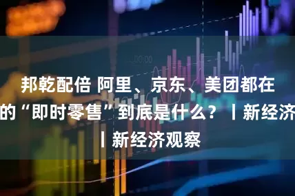 邦乾配倍 阿里、京东、美团都在争夺的“即时零售”到底是什么？丨新经济观察
