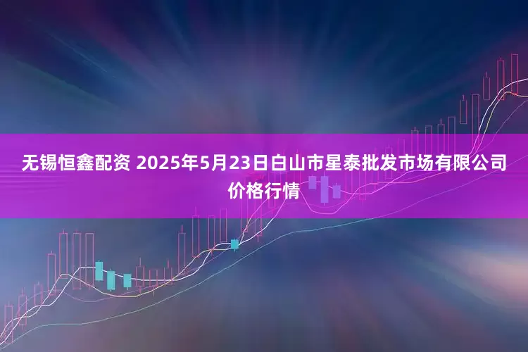 无锡恒鑫配资 2025年5月23日白山市星泰批发市场有限公司价格行情