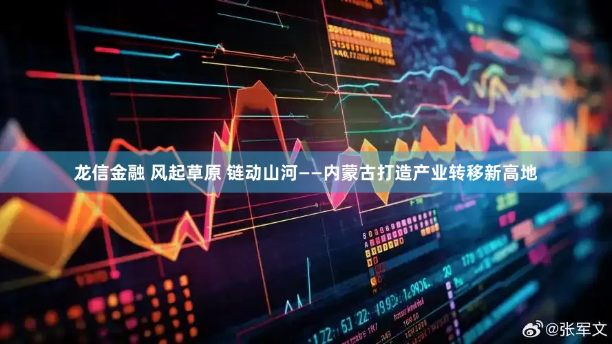 龙信金融 风起草原 链动山河——内蒙古打造产业转移新高地