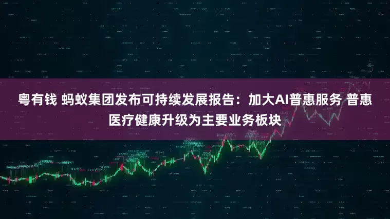 粤有钱 蚂蚁集团发布可持续发展报告：加大AI普惠服务 普惠医疗健康升级为主要业务板块