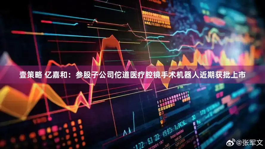 壹策略 亿嘉和：参股子公司佗道医疗腔镜手术机器人近期获批上市