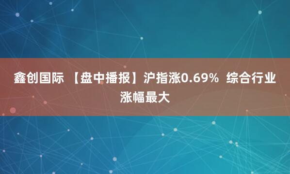 鑫创国际 【盘中播报】沪指涨0.69%  综合行业涨幅最大