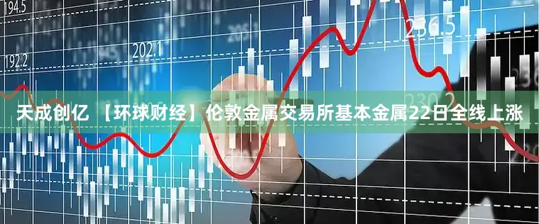 天成创亿 【环球财经】伦敦金属交易所基本金属22日全线上涨