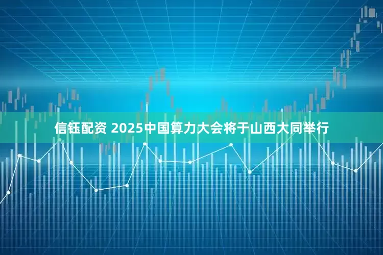 信钰配资 2025中国算力大会将于山西大同举行