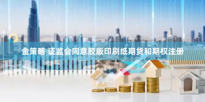 金策略 证监会同意胶版印刷纸期货和期权注册