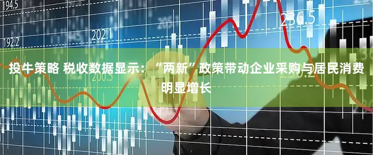 投牛策略 税收数据显示：“两新”政策带动企业采购与居民消费明显增长