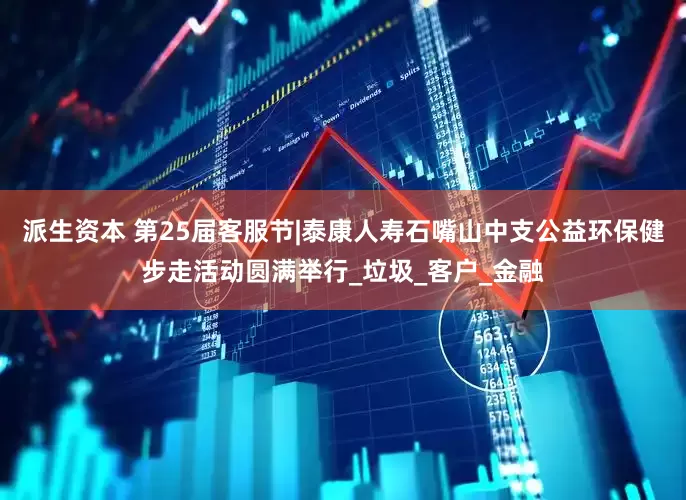 派生资本 第25届客服节|泰康人寿石嘴山中支公益环保健步走活动圆满举行_垃圾_客户_金融
