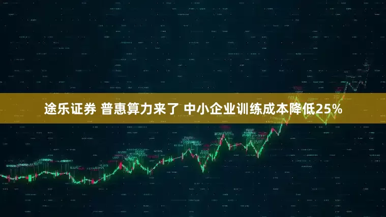 途乐证券 普惠算力来了 中小企业训练成本降低25%