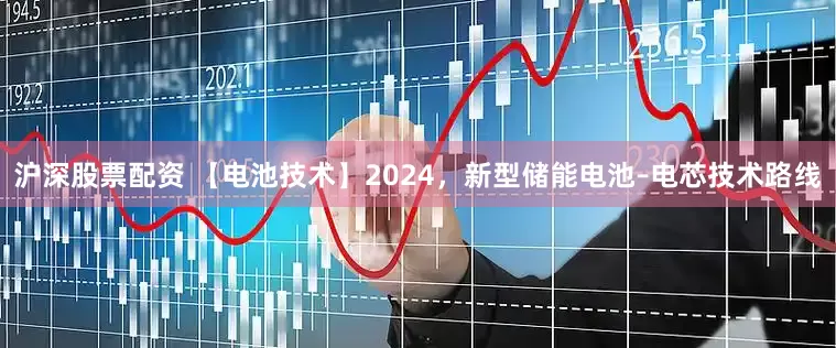 沪深股票配资 【电池技术】2024，新型储能电池–电芯技术路线