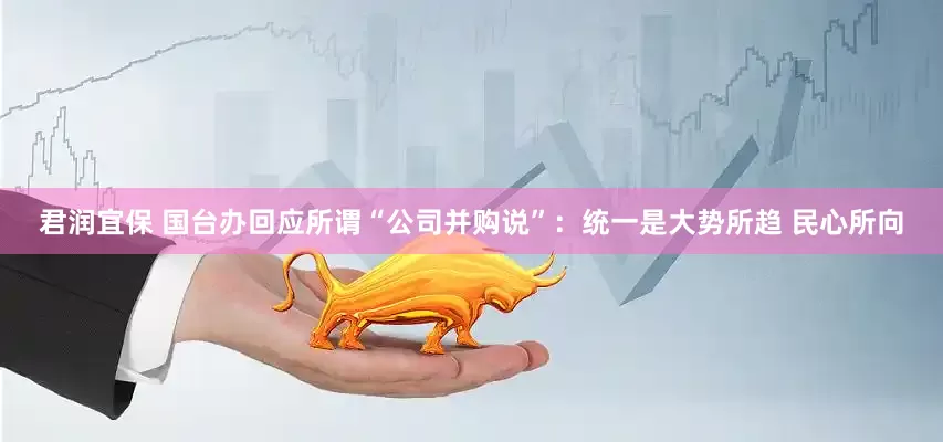 君润宜保 国台办回应所谓“公司并购说”：统一是大势所趋 民心所向