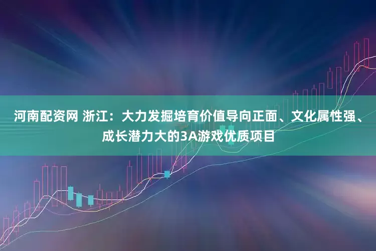 河南配资网 浙江：大力发掘培育价值导向正面、文化属性强、成长潜力大的3A游戏优质项目