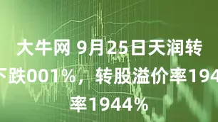 大牛网 9月25日天润转债下跌001%，转股溢价率1944%