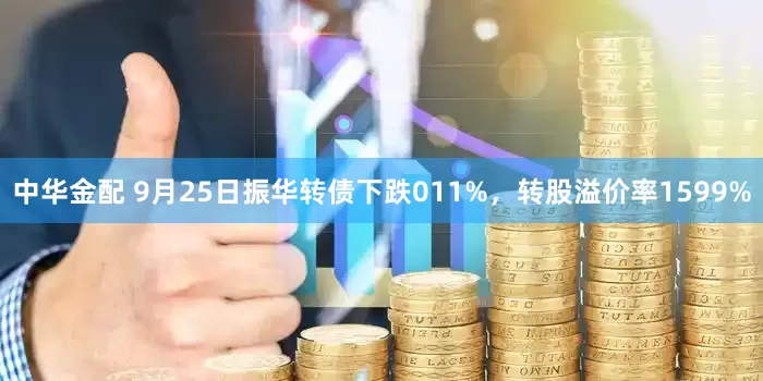 中华金配 9月25日振华转债下跌011%，转股溢价率1599%