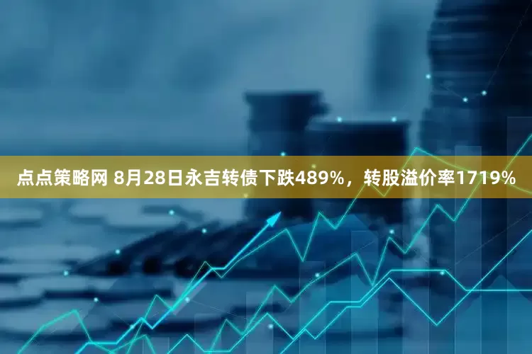 点点策略网 8月28日永吉转债下跌489%，转股溢价率1719%