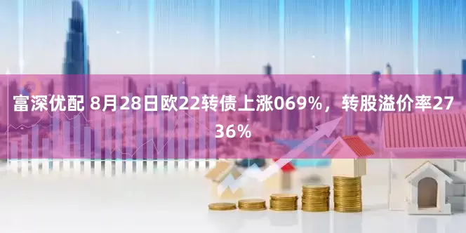 富深优配 8月28日欧22转债上涨069%，转股溢价率2736%