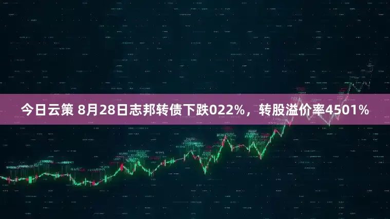 今日云策 8月28日志邦转债下跌022%，转股溢价率4501%