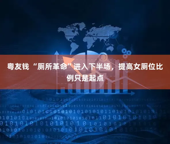 粤友钱 “厕所革命”进入下半场，提高女厕位比例只是起点