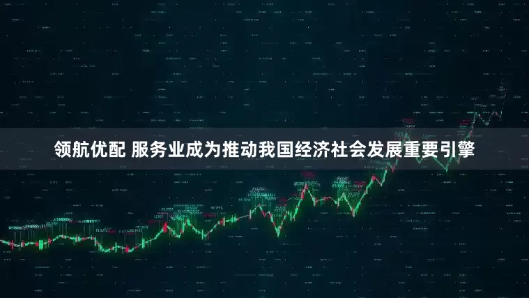 领航优配 服务业成为推动我国经济社会发展重要引擎