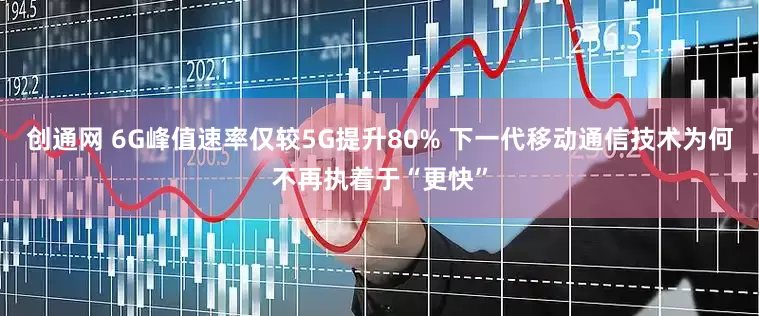 创通网 6G峰值速率仅较5G提升80% 下一代移动通信技术为何不再执着于“更快”