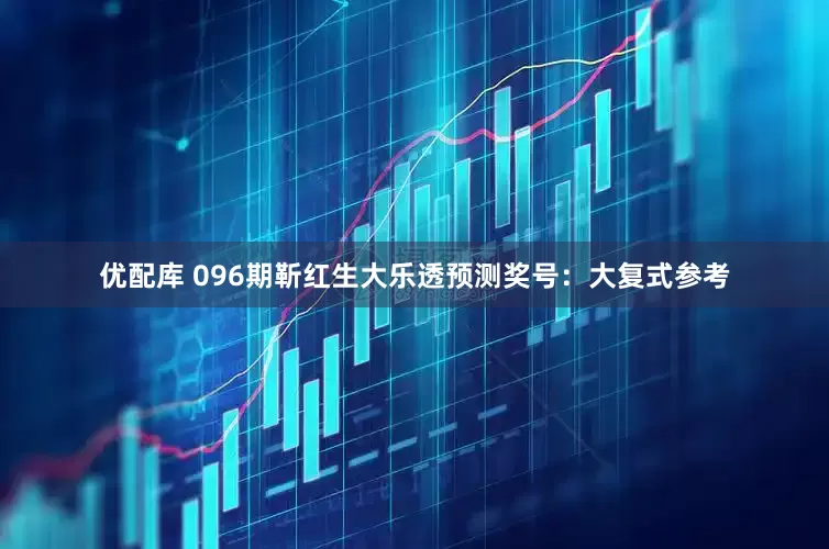 优配库 096期靳红生大乐透预测奖号：大复式参考