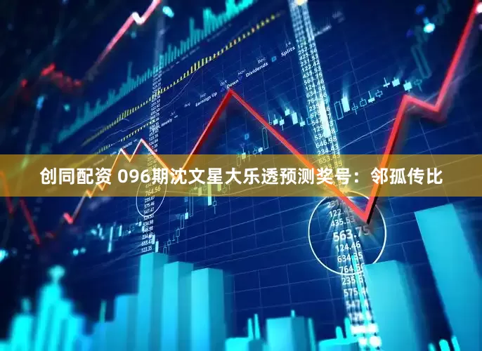 创同配资 096期沈文星大乐透预测奖号：邻孤传比