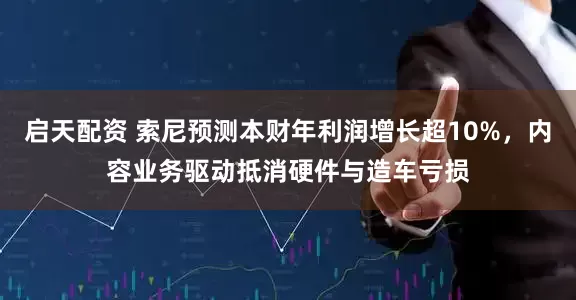 启天配资 索尼预测本财年利润增长超10%，内容业务驱动抵消硬件与造车亏损